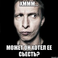 хммм... может он хотел ее сьесть?