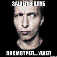 зашел в клуб посмотрел....ушел