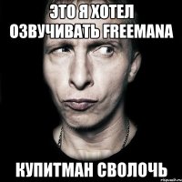 это я хотел озвучивать freemana купитман сволочь