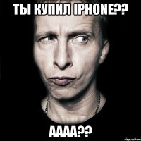 ты купил iphone?? аааа??