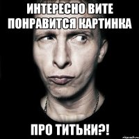 интересно вите понравится картинка про титьки?!