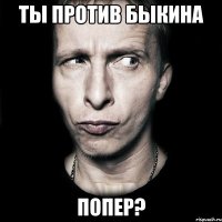 ты против быкина попер?