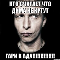 кто считает что дима не кртут гари в аду!!!