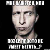 мне кажется, или позер просто не умеет бегать...?