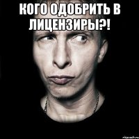 кого одобрить в лицензиры?! 