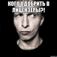 кого одобрить в лицензеры?! 