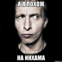 а я похож на инхама