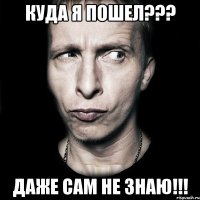 куда я пошел??? даже сам не знаю!!!