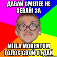 давай смелее не зевай! за milla morentum голос свой отдай