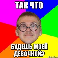 так что будешь моей девочкой?