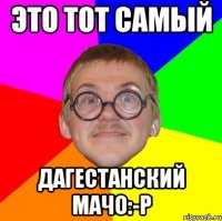 это тот самый дагестанский мачо:-p