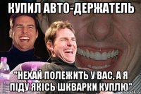 купил авто-держатель "нехай полежить у вас, а я піду якісь шкварки куплю"