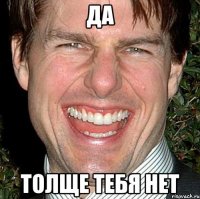 да толще тебя нет