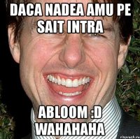 daca nadea amu pe sait intra abloom :d wahahaha