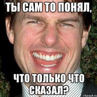 ты сам то понял, что только что сказал?