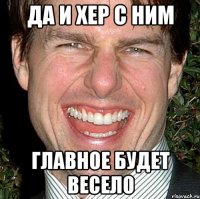 да и хер с ним главное будет весело