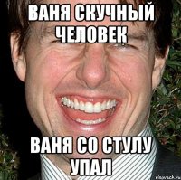 ваня скучный человек ваня со стулу упал