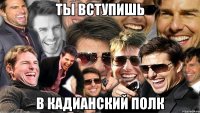 ты вступишь в кадианский полк