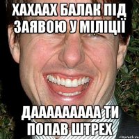 хахаах балак під заявою у міліції дааааааааа ти попав штрех