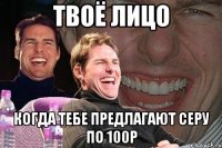 твоё лицо когда тебе предлагают серу по 100р