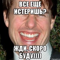 все еще истеришь? жди, скоро буду))))