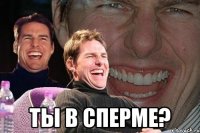  ты в сперме?