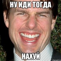 ну иди тогда нахуй