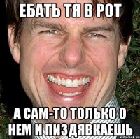 ебать тя в рот а сам-то только о нем и пиздявкаешь