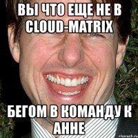 вы что еще не в cloud-matrix бегом в команду к анне