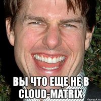  вы что еще не в cloud-matrix