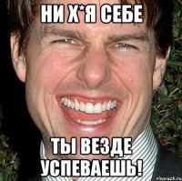 ни х*я себе ты везде успеваешь!