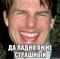  да ладно он не страшный