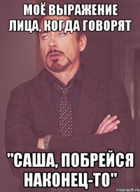 моё выражение лица, когда говорят "саша, побрейся наконец-то"