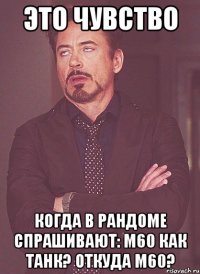 это чувство когда в рандоме спрашивают: м60 как танк? откуда м60?