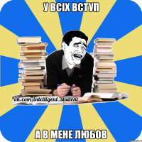 у всіх вступ а в мене любов