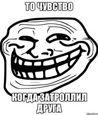 то чувство когда затроллил друга