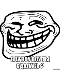  воу воу воу ты сдалась ?