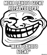 меня одного бесит когда говорят "меня одного бесит"