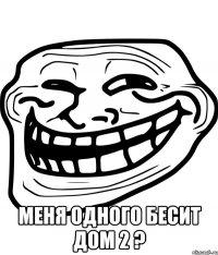  меня одного бесит дом 2 ?
