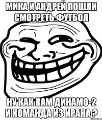 мика и андрей пошли смотреть футбол ну как вам динамо-2 и команда из ирана ?