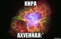 кира ахуенная:*