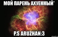 мой парень ахуенный* p.s aruzhan:3