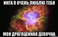 инга я очень люблю тебя моя драгоценная девочка