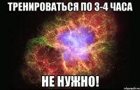 тренироваться по 3-4 часа не нужно!