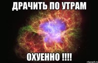 драчить по утрам охуенно !!!