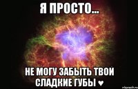 я просто... не могу забыть твои сладкие губы ♥