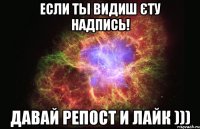 если ты видиш єту надпись! давай репост и лайк )))