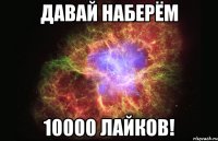 давай наберём 10000 лайков!