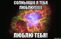 солныкшо я тебя люблю!))))) люблю тебя!