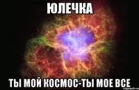 юлечка ты мой космос-ты мое все